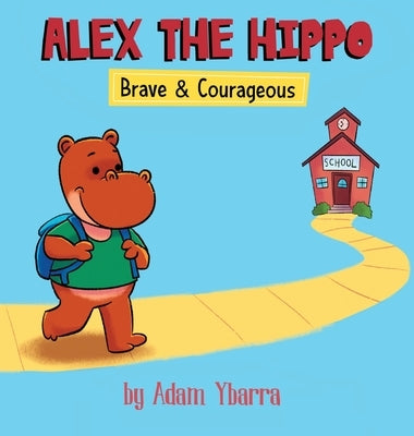 Alex The Hippo: Brave & Courageous by Ybarra, Adam T.