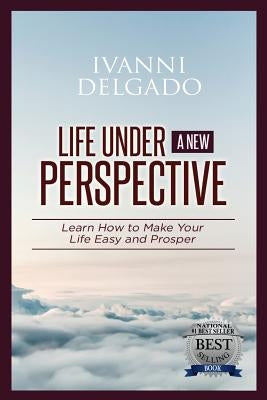 Life Under A New Perspective: Learn How to Make Your Life Easy and Prosper by Delgado, Ivanni