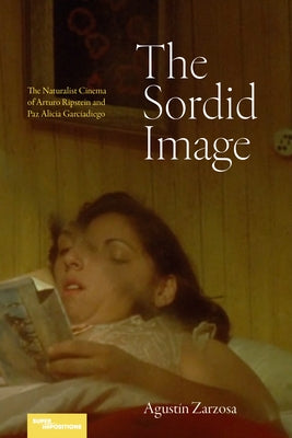 The Sordid Image: The Naturalist Cinema of Arturo Ripstein and Paz Alicia Garciadiego by Zarzosa, Agustín