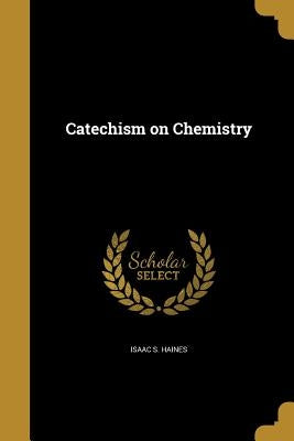 Catechism on Chemistry by Haines, Isaac S.