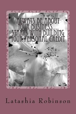 Always Be About Your Business.... starts with building your personal credit by Robinson, Latashia