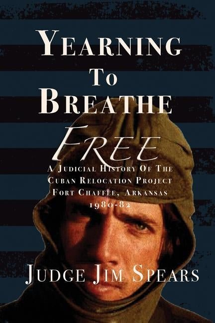 Yearning to Breathe Free: A Judicial History of the Cuban Relocation Project, Fort Chaffee, Arkansas 1980-1982 by Spears, Judge Jim