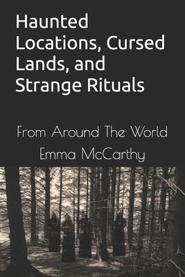 Haunted Locations, Cursed Lands, and Strange Rituals: From Around The World by McCarthy, Emma
