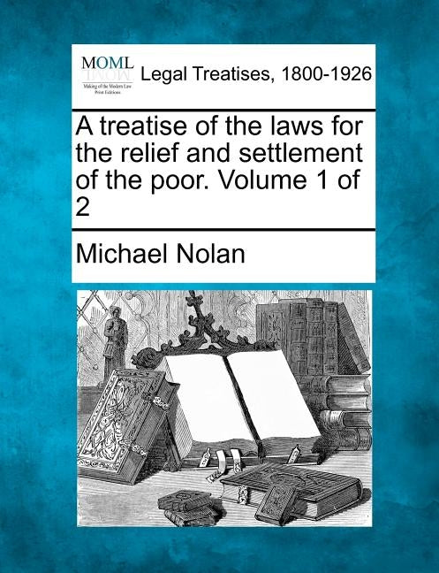 A treatise of the laws for the relief and settlement of the poor. Volume 1 of 2 by Nolan, Michael