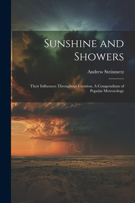 Sunshine and Showers: Their Influences Throughout Creation. A Compendium of Popular Meteorology by Steinmetz, Andrew