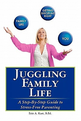 Juggling Family Life: A Step-By-Step Guide to Stress-Free Parenting by Kurt B. Ed, Erin A.
