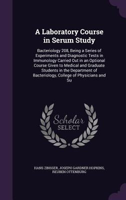 A Laboratory Course in Serum Study: Bacteriology 208, Being a Series of Experiments and Diagnostic Tests in Immunology Carried Out in an Optional Cour by Zinsser, Hans