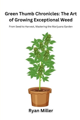 Green Thumb Chronicles: From Seed to Harvest, Mastering the Marijuana Garden by Miller, Ryan