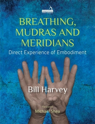 Breathing, Mudras and Meridians: Direct Experience of Embodiment by Harvey, Bill