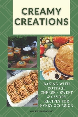 Creamy Creations: Baking with Cottage Cheese - Sweet & Savory Recipes for Every Occasion by Naumchyk, Olesia