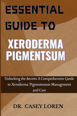 Essential Guide to Xeroderma Pigmentsum: Unlocking the Secrets: A Comprehensive Guide to Xeroderma Pigmentosum Management and Care by Loren, Casey