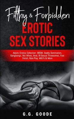 Filthy & Forbidden Erotic Sex Stories: Adults Erotica Collection- BDSM, Daddy Domination, Gang Bangs, Hot Wives, Anal, Bi-Sexual Threesomes, Foot Feti by Goode, G. G.