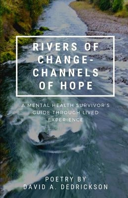 Rivers of Change - Channels of Hope: A Mental Health Survivor's Guide Through Lived Experience by Dedrickson, David a.