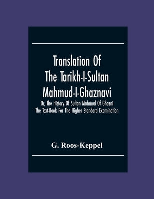 Translation Of The Tarikh-I-Sultan Mahmud-I-Ghaznavi, Or, The History Of Sultan Mahmud Of Ghazni: The Text-Book For The Higher Standard Examination by Roos-Keppel, G.