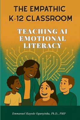 The Empathic K-12 Classroom: Teaching AI Emotional Literacy by Ogunyinka, Emmanuel Kayode