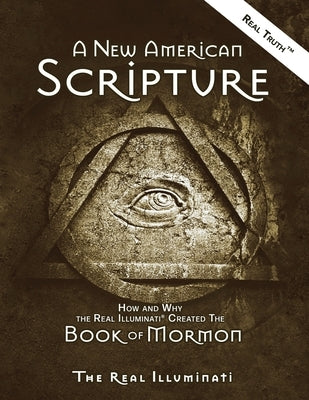 A New American Scripture: How and Why the Real Illuminati(R) Created the Book of Mormon by Illuminati, Real