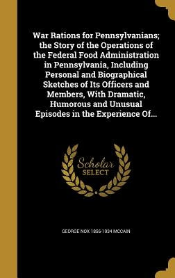 War Rations for Pennsylvanians; the Story of the Operations of the Federal Food Administration in Pennsylvania, Including Personal and Biographical Sk by McCain, George Nox 1856-1934