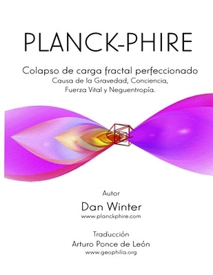 Planck-Phire: Colapso de carga fractal perfeccionado: causa de la gravedad, la conciencia, la fuerza vital y la neguentropía by Ponce de Leon, Arturo