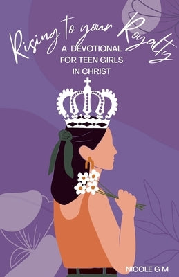 Rising to Your Royalty: A Devotional for Teen Girls in Christ by M, Nicole G.
