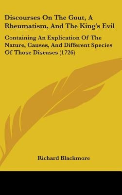 Discourses On The Gout, A Rheumatism, And The King's Evil: Containing An Explication Of The Nature, Causes, And Different Species Of Those Diseases (1 by Blackmore, Richard