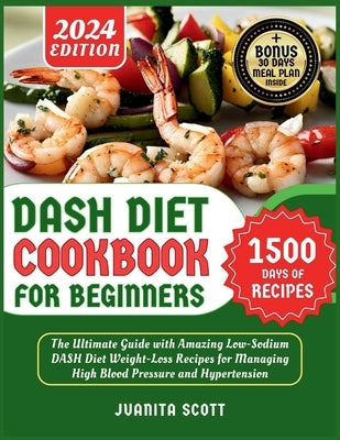 Dash Diet Cookbook for Beginners 2024: 1500 Days of Low-Sodium Dash Diet Weight Loss Recipes for Managing High Blood Pressure and Hypertension Include by Scott, Juanita