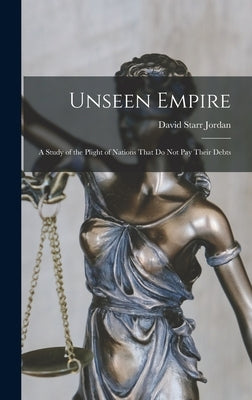 Unseen Empire: A Study of the Plight of Nations That Do Not Pay Their Debts by Jordan, David Starr