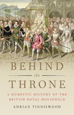 Behind the Throne: A Domestic History of the British Royal Household by Tinniswood, Adrian