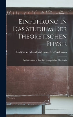 Einführung in das Studium der Theoretischen Physik: Insbesondere in das der Analytischen Mechanik by Volkmann, Paul Oscar Eduard Volkmann