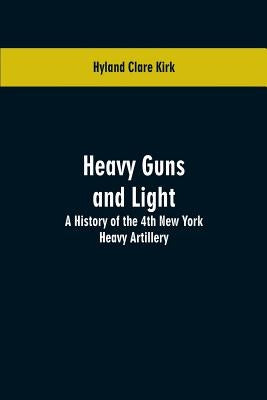 Heavy guns and light: a history of the 4th New York Heavy Artillery by Kirk, Hyland Clare