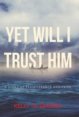Yet Will I Trust Him: A Story of Perseverance and Faith by Segura, Kelly R.