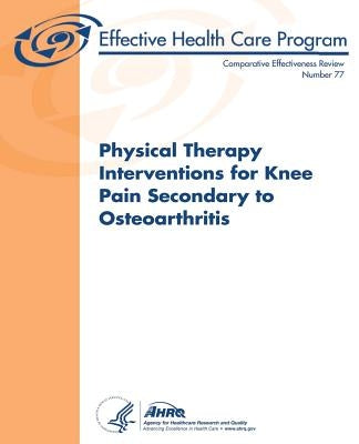 Physical Therapy Interventions for Knee Pain Secondary to Osteoarthritis: Comparative Effectiveness Review Number 77 by And Quality, Agency for Healthcare Resea