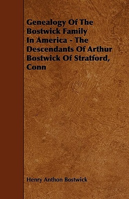 Genealogy Of The Bostwick Family In America - The Descendants Of Arthur Bostwick Of Stratford, Conn by Bostwick, Henry Anthon