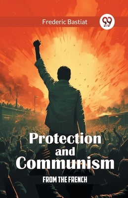 Protection and Communism From The French by Bastiat, Frederic