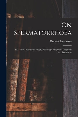 On Spermatorrhoea: Its Causes, Symptomatology, Pathology, Prognosis, Diagnosis and Treatment by Bartholow, Roberts 1831-1904