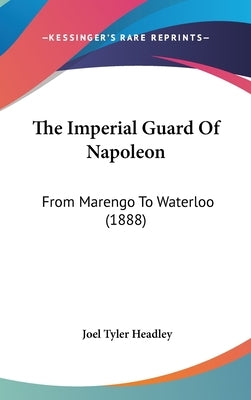 The Imperial Guard Of Napoleon: From Marengo To Waterloo (1888) by Headley, Joel Tyler
