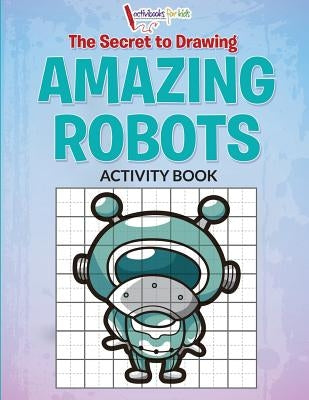 The Secret to Drawing Amazing Robots by For Kids, Activibooks