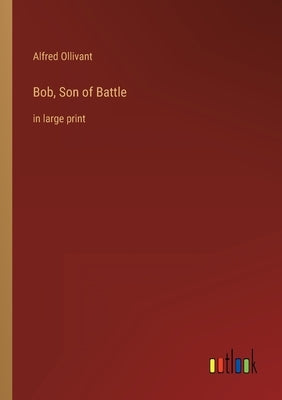 Bob, Son of Battle: in large print by Ollivant, Alfred