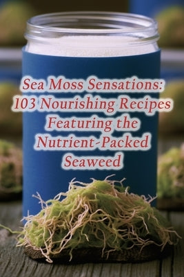 Sea Moss Sensations: 103 Nourishing Recipes Featuring the Nutrient-Packed Seaweed by Express Yama, Flavor Junction