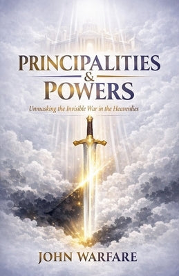 Principalities And Powers: Unmasking the Invisible War in the Heavenlies by Warfare, John