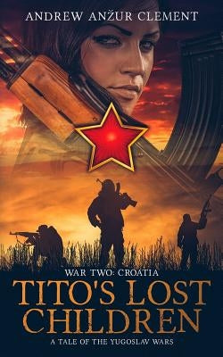 Tito's Lost Children. A Tale of the Yugoslav Wars. War Two: Croatia by Clement, Andrew Anzur