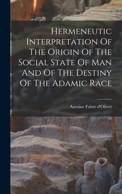 Hermeneutic Interpretation Of The Origin Of The Social State Of Man And Of The Destiny Of The Adamic Race by D'Olivet, Antoine Fabre