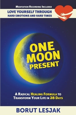 One Moon Present: A Radical Healing Formula to Transform Your Life in 28 Days - Love Yourself Through Hard Emotions and Hard Times by Lesjak, Borut