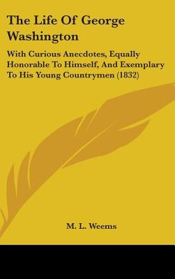 The Life of George Washington: With Curious Anecdotes, Equally Honorable to Himself, and Exemplary to His Young Countrymen (1832) by Weems, Mason Locke