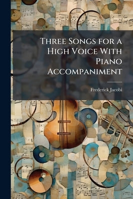 Three Songs for a High Voice With Piano Accompaniment by Jacobi, Frederick