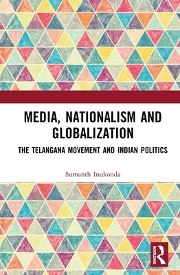Media, Nationalism and Globalization: The Telangana Movement and Indian Politics by Inukonda, Sumanth