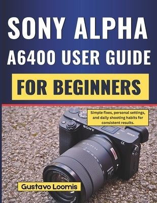 Sony Alpha A6400 User Guide for Beginners: Simple fixes, personal settings, and daily shooting habits for consistent results. by Loomis, Gustavo