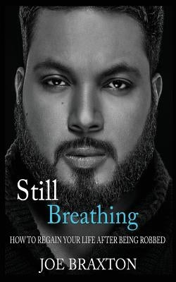 Still Breathing: How to Regain Your Life After Being Robbed by Braxton, Joe