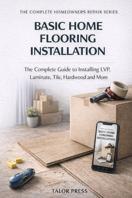 Basic Home Flooring Installation: The Complete Guide to Installing LVP, Laminate, Tile, Hardwood and More by Press, Talor