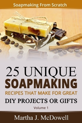 Soapmaking From Scratch: 5 Unique Soap Making Recipes That Make For Great DIY Projects or Gifts by McDowell, Martha J.