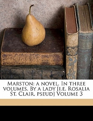 Marston: A Novel. in Three Volumes. by a Lady [i.E. Rosalia St. Clair, Pseud] Volume 3 by St Clair, Rosalia Pseud